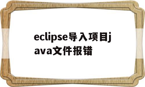 eclipse导入项目java文件报错(eclipse导入javaweb项目报错)