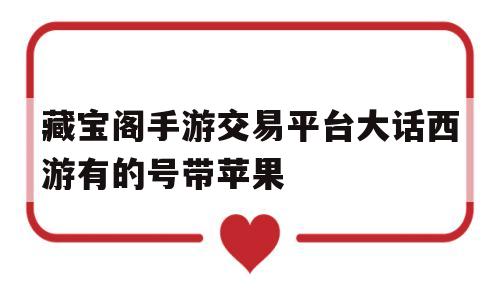 藏宝阁手游交易平台大话西游有的号带苹果(大话西游藏宝阁手游交易平台能交易什么帐号)