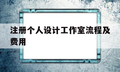 注册个人设计工作室流程及费用(注册个设计工作室需要多少手续费)