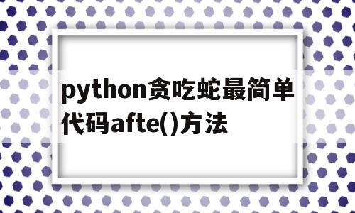 python贪吃蛇最简单代码afte()方法的简单介绍