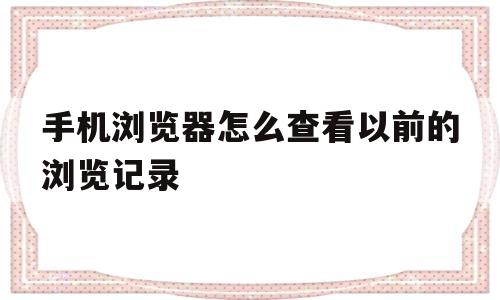 手机浏览器怎么查看以前的浏览记录(手机浏览器怎么查看以前的浏览记录呢)