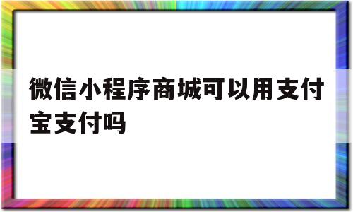 微信小程序商城可以用支付宝支付吗(微信小程序商城可以用支付宝支付吗是真的吗)