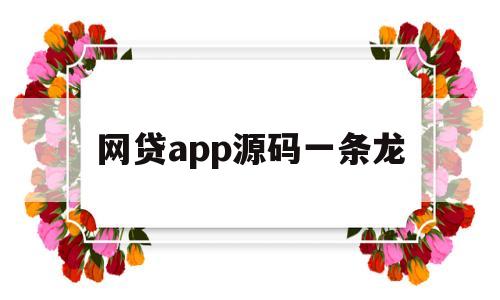 网贷app源码一条龙(网贷app源码一条龙是真的吗)