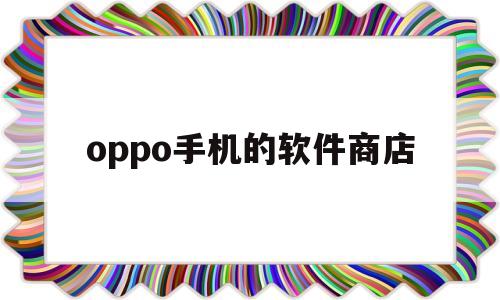 oppo手机的软件商店(oppo手机的软件商店怎么卸载)