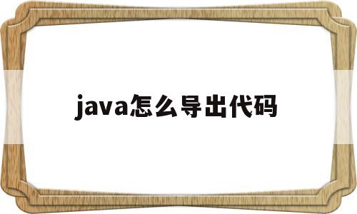 java怎么导出代码(java怎么导出java文件)