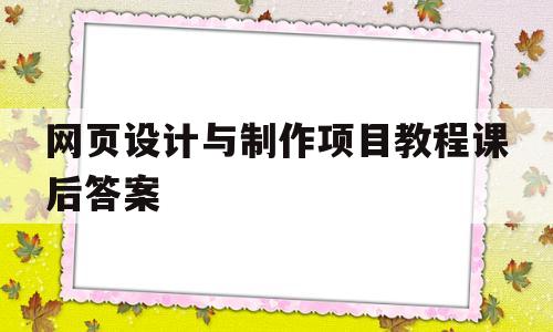 网页设计与制作项目教程课后答案(网页设计与制作教程第五版课后答案)