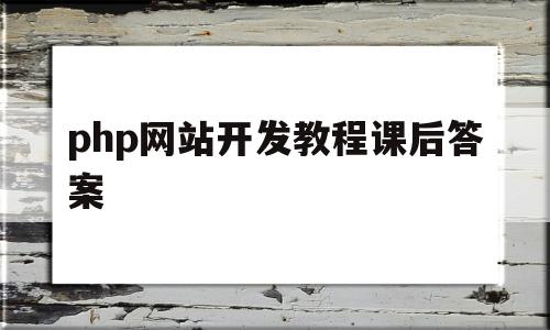 php网站开发教程课后答案(php网站开发教程课后答案第四章)