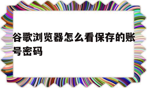 谷歌浏览器怎么看保存的账号密码(谷歌浏览器如何查看保存的账号密码)