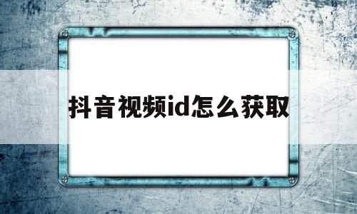 抖音视频id怎么获取(抖音视频id怎么获取视频)