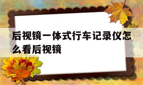 后视镜一体式行车记录仪怎么看后视镜(行车记录仪后视镜一体机 后视镜看不清)