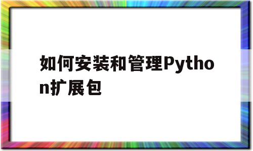 如何安装和管理Python扩展包(如何安装和管理python扩展包软件)