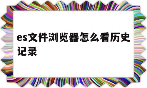 es文件浏览器怎么看历史记录(es文件浏览器怎么查看电脑文件)