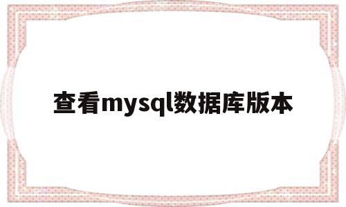 查看mysql数据库版本(查看mysql数据库版本有哪些)