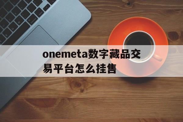 onemeta数字藏品交易平台怎么挂售的简单介绍