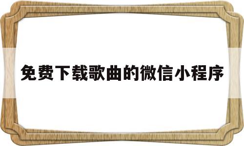 免费下载歌曲的微信小程序(有没有下载歌曲的微信公众号)