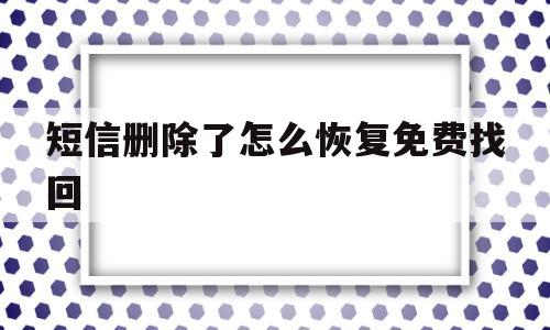 短信删除了怎么恢复免费找回(短信删除了怎么恢复免费找回苹果)