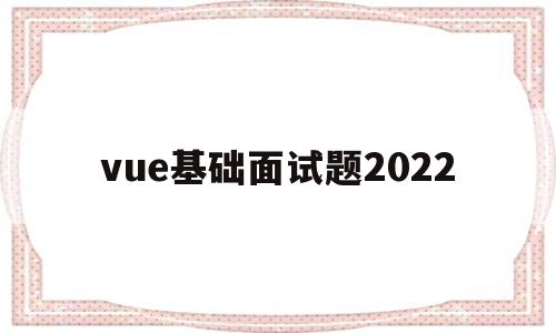 vue基础面试题2022(vue常见面试题及答案2020)