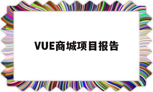 VUE商城项目报告(基于vue开发的商城)