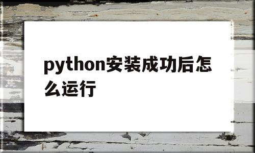 python安装成功后怎么运行(python安装完成后不知道在哪儿)