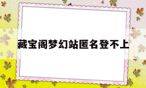 藏宝阁梦幻站匿名登不上(梦幻西游藏宝阁怎么匿名卖东西)