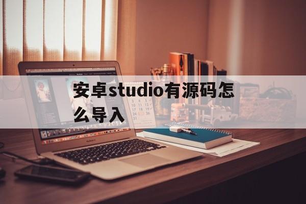 安卓studio有源码怎么导入(android studio怎么导入源文件)