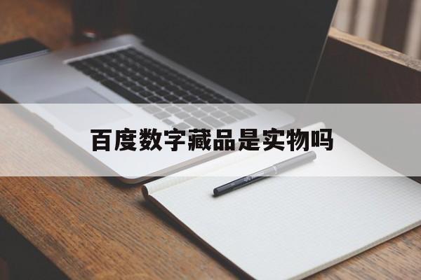 百度数字藏品是实物吗(百度数字藏品是实物吗安全吗)