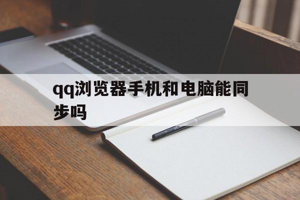 qq浏览器手机和电脑能同步吗(手机浏览器和电脑浏览器)