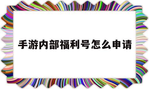 手游内部福利号怎么申请(手游内部福利号怎么申请账号)