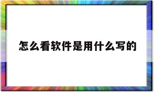 怎么看软件是用什么写的(怎么看软件是哪个公司开发的)