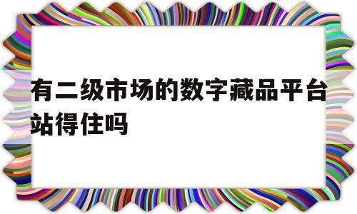 有二级市场的数字藏品平台站得住吗的简单介绍