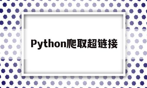 Python爬取超链接(python爬取下载链接的文件)