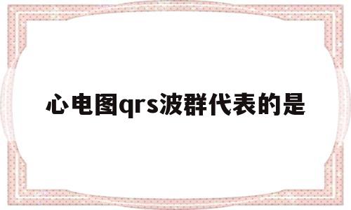 心电图qrs波群代表的是(心电图qrs波群代表的是什么意思)