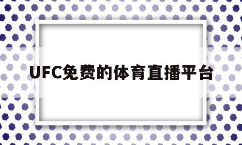 UFC免费的体育直播平台(ufc免费的体育直播平台哪个好)