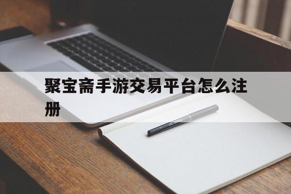 聚宝斋手游交易平台怎么注册(聚宝斋手游交易平台怎么注册不了)