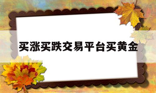 买涨买跌交易平台买黄金(买涨买跌交易平台买黄金可靠吗)