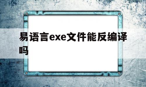 易语言exe文件能反编译吗(易语言生成的exe文件怎么反编译为源码)