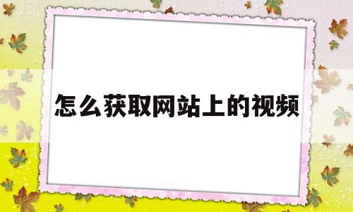 怎么获取网站上的视频(怎么获取网站上的视频文件)