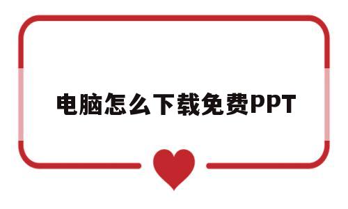 电脑怎么下载免费PPT(电脑怎么下载免费的ps软件)