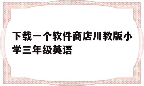 关于下载一个软件商店川教版小学三年级英语的信息