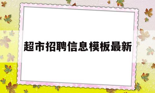 超市招聘信息模板最新(超市招聘最新招聘怎么写)