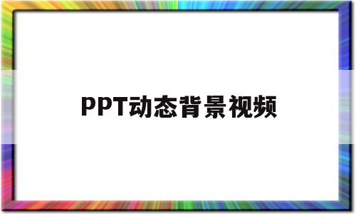 PPT动态背景视频(ppt动态背景视频素材)