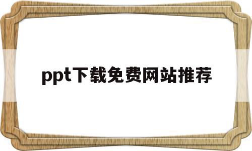 ppt下载免费网站推荐(ppt免费下载网站有哪些)