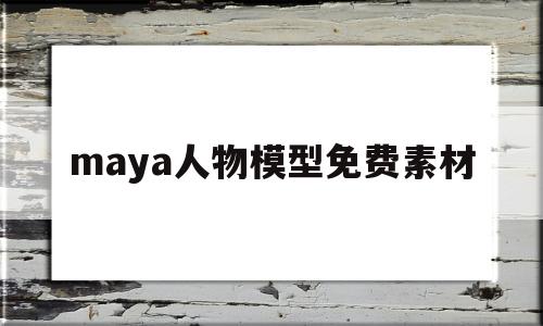 maya人物模型免费素材(maya人物模型素材在哪里)