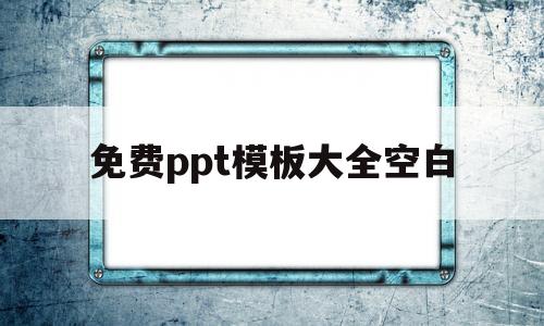 免费ppt模板大全空白(免费ppt模板大全空白下载)