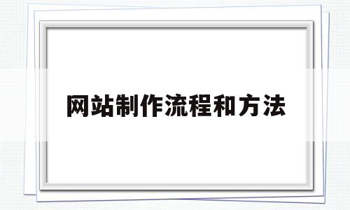 网站制作流程和方法(网站制作流程和方法怎么写)