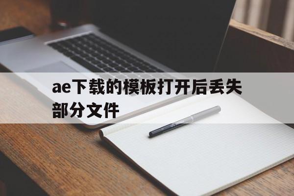 ae下载的模板打开后丢失部分文件(ae套模板的时候提示文件丢失怎么办)