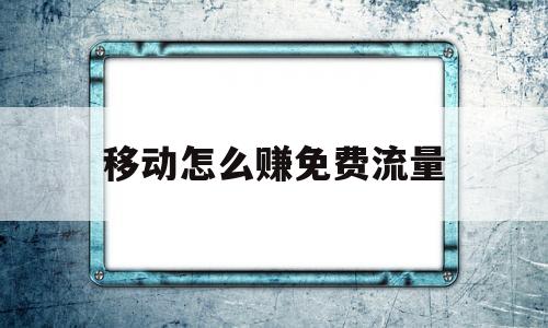 移动怎么赚免费流量(移动怎么赚免费流量呢)