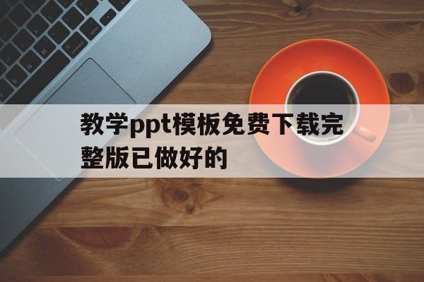 教学ppt模板免费下载完整版已做好的(教学ppt模板免费下载完整版已做好的课件)