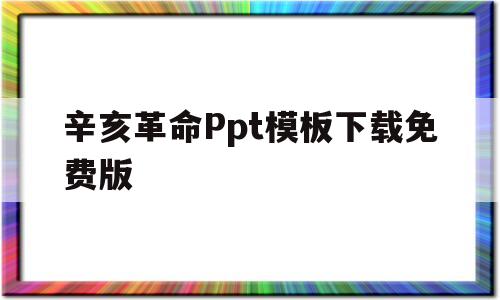 辛亥革命Ppt模板下载免费版(辛亥革命ppt模板下载免费版大全)