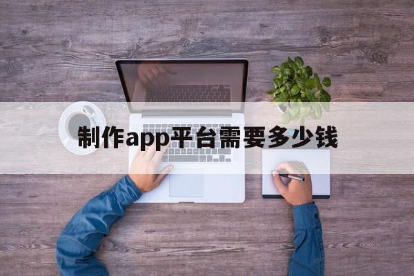 制作app平台需要多少钱(app制作公司开发一个app的价格)